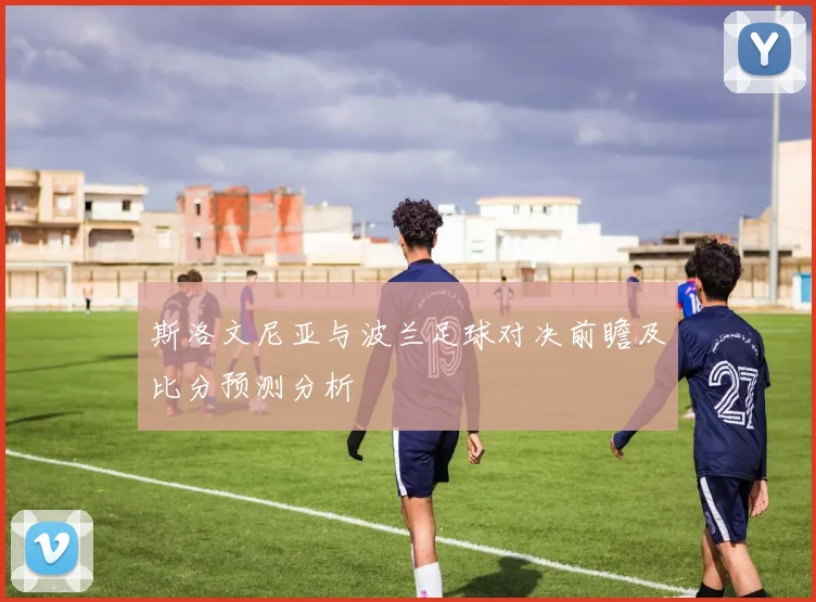 斯洛文尼亚与波兰足球对决前瞻及比分预测分析