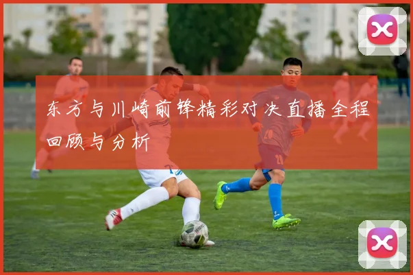 东方与川崎前锋精彩对决直播全程回顾与分析