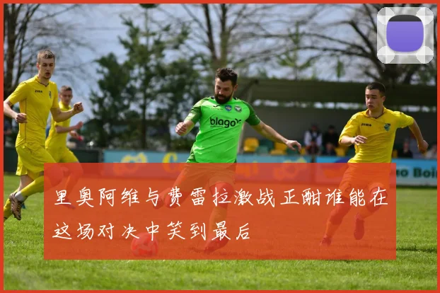 里奥阿维与费雷拉激战正酣谁能在这场对决中笑到最后