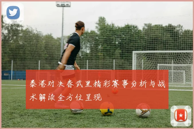 泰港对决春武里精彩赛事分析与战术解读全方位呈现