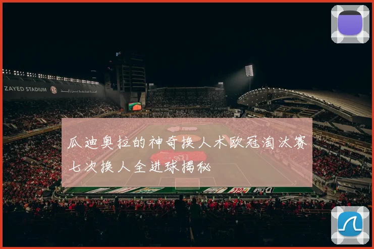瓜迪奥拉的神奇换人术欧冠淘汰赛七次换人全进球揭秘