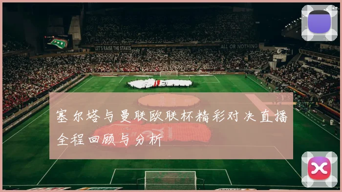 塞尔塔与曼联欧联杯精彩对决直播全程回顾与分析