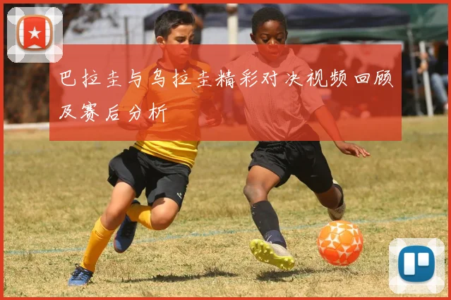 巴拉圭与乌拉圭精彩对决视频回顾及赛后分析