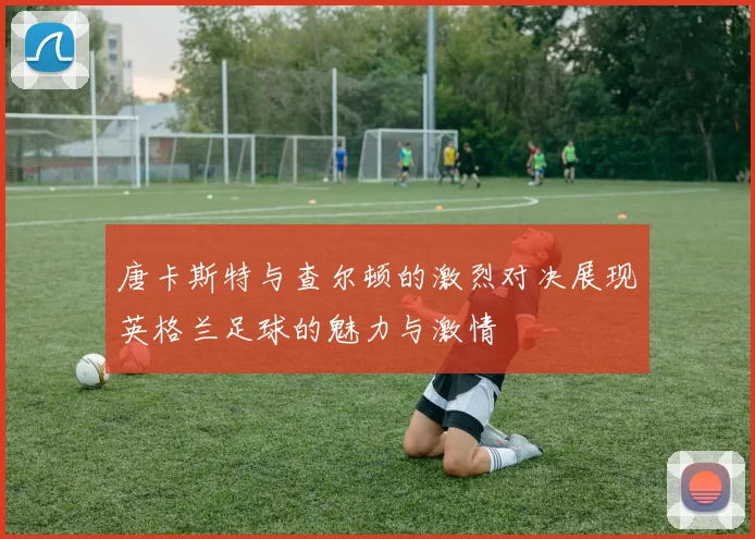 唐卡斯特与查尔顿的激烈对决展现英格兰足球的魅力与激情
