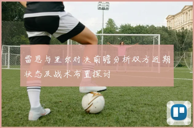 雷恩与里尔对决前瞻分析双方近期状态及战术布置探讨