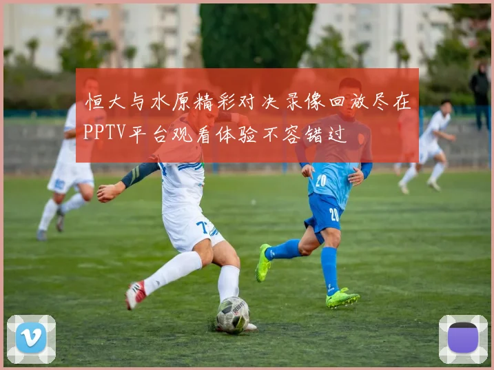 恒大与水原精彩对决录像回放尽在PPTV平台观看体验不容错过