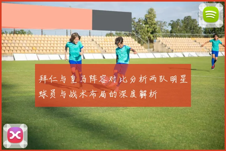 拜仁与皇马阵容对比分析两队明星球员与战术布局的深度解析