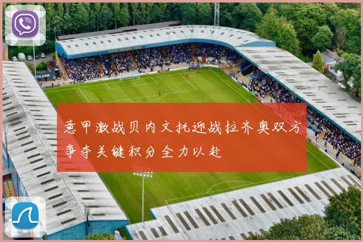 意甲激战贝内文托迎战拉齐奥双方争夺关键积分全力以赴