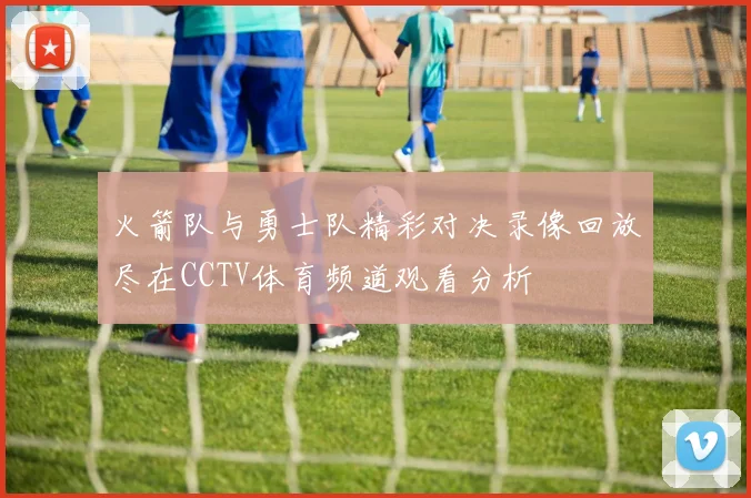 火箭队与勇士队精彩对决录像回放尽在CCTV体育频道观看分析