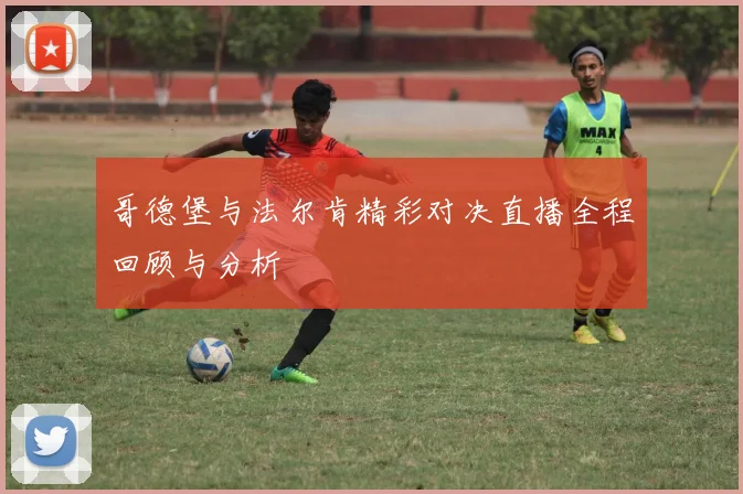 哥德堡与法尔肯精彩对决直播全程回顾与分析