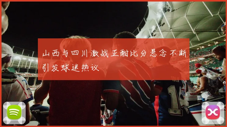 山西与四川激战正酣比分悬念不断引发球迷热议