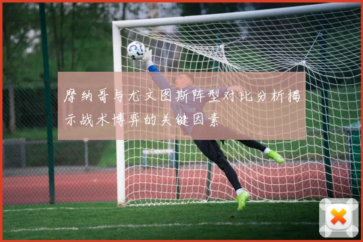 摩纳哥与尤文图斯阵型对比分析揭示战术博弈的关键因素