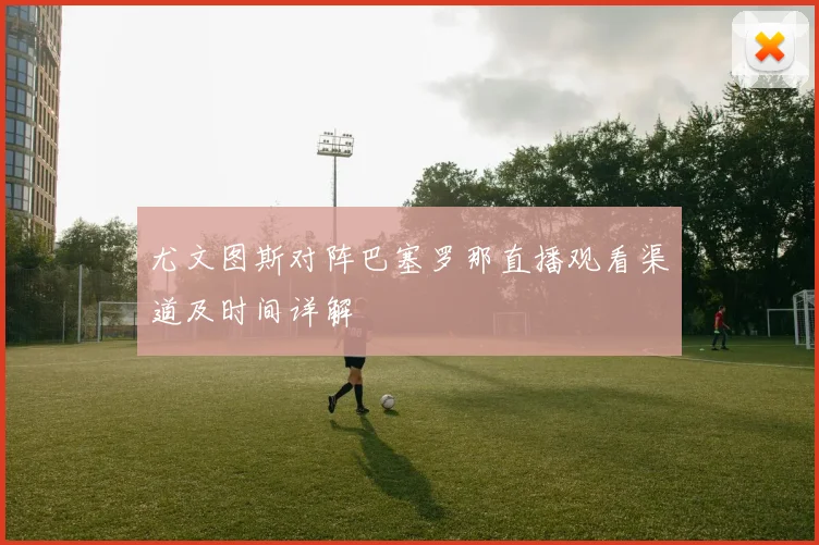 尤文图斯对阵巴塞罗那直播观看渠道及时间详解