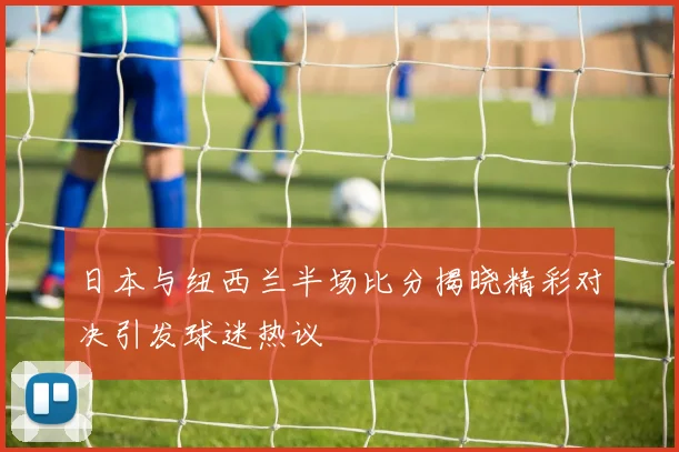 日本与纽西兰半场比分揭晓精彩对决引发球迷热议