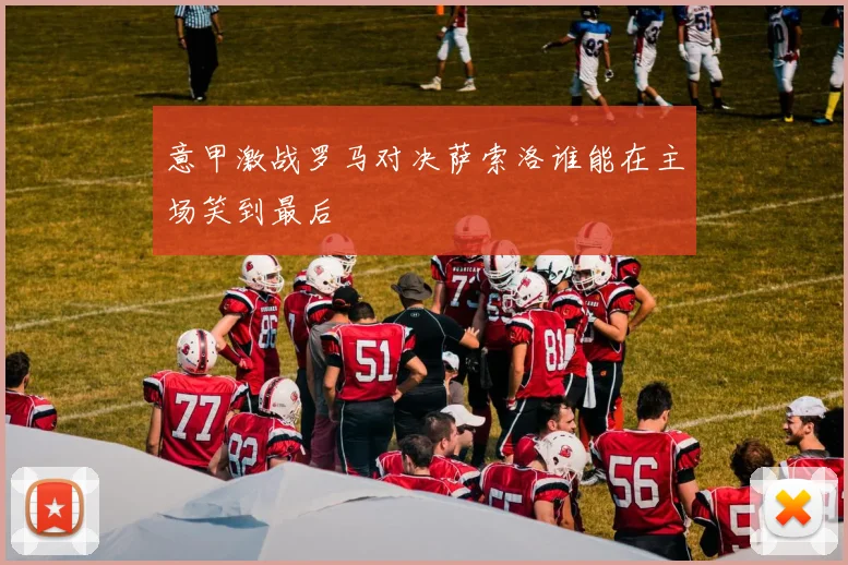 意甲激战罗马对决萨索洛谁能在主场笑到最后