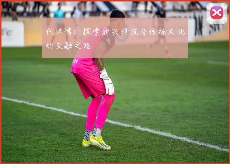 代怀博：探索新兴科技与传统文化的交融之路