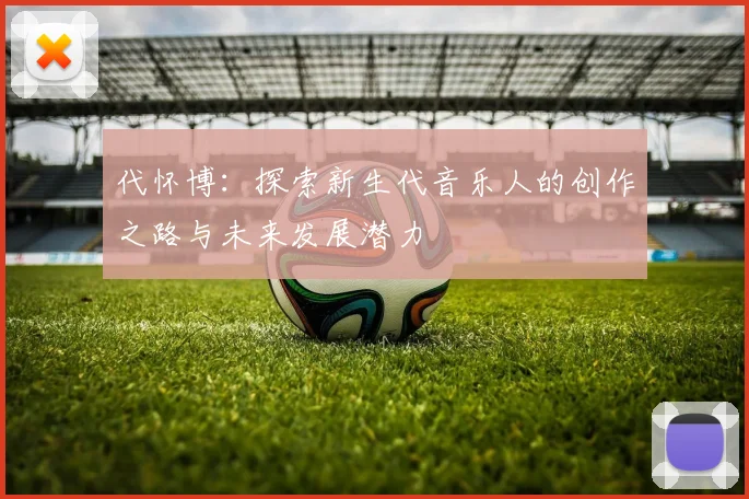 代怀博：探索新生代音乐人的创作之路与未来发展潜力