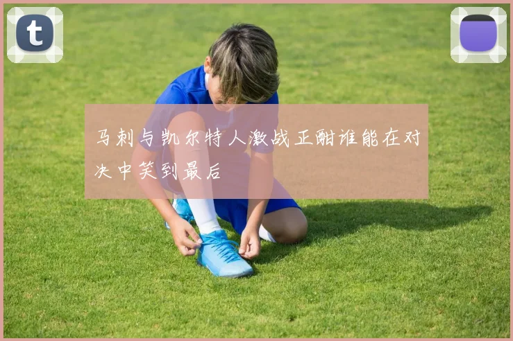 马刺与凯尔特人激战正酣谁能在对决中笑到最后