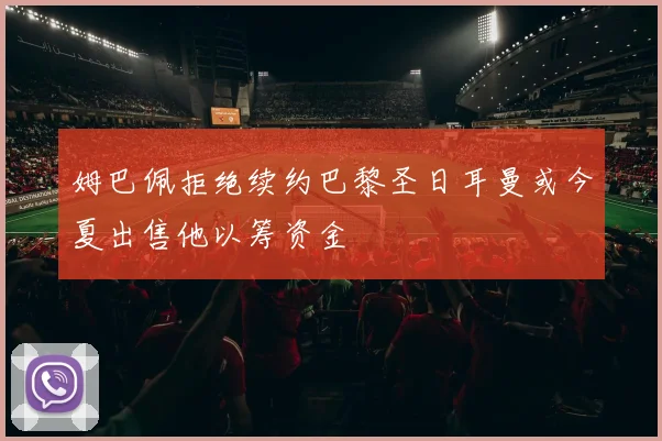 姆巴佩拒绝续约巴黎圣日耳曼或今夏出售他以筹资金