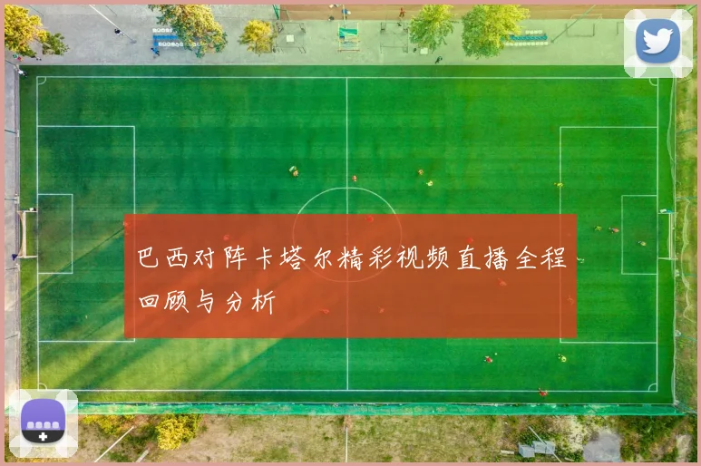 巴西对阵卡塔尔精彩视频直播全程回顾与分析