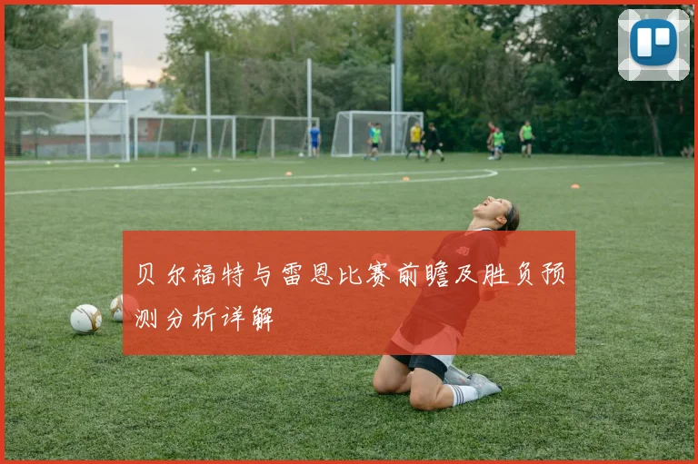 贝尔福特与雷恩比赛前瞻及胜负预测分析详解