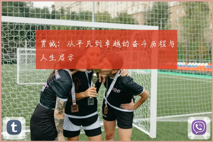 贾诚：从平凡到卓越的奋斗历程与人生启示