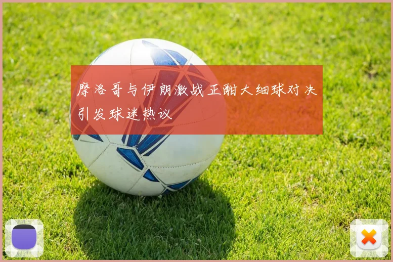 摩洛哥与伊朗激战正酣大细球对决引发球迷热议