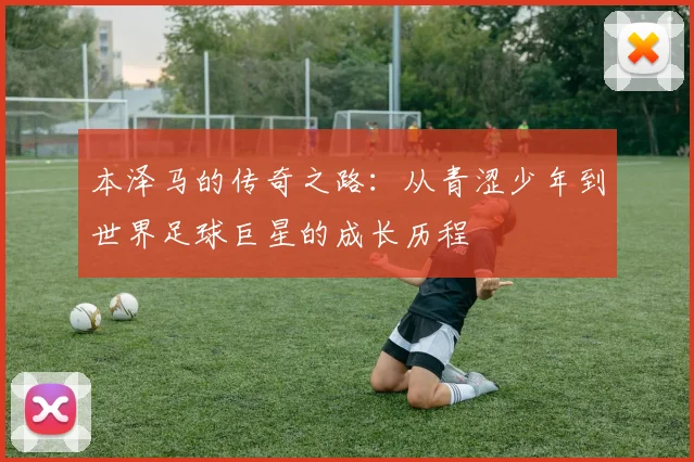 本泽马的传奇之路：从青涩少年到世界足球巨星的成长历程