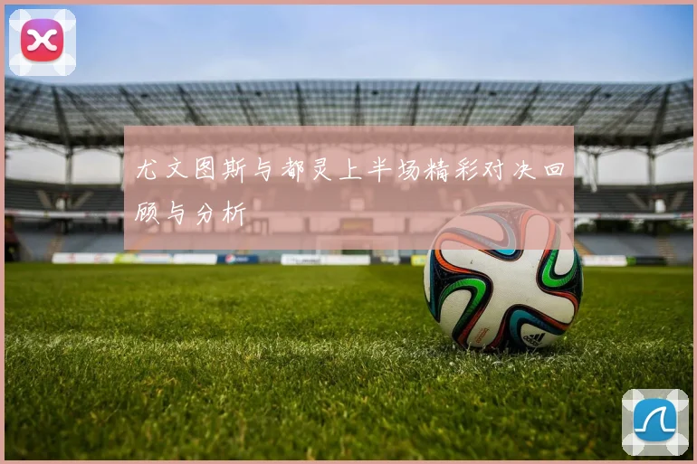 尤文图斯与都灵上半场精彩对决回顾与分析