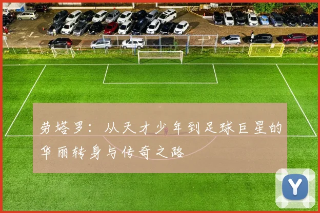 劳塔罗：从天才少年到足球巨星的华丽转身与传奇之路