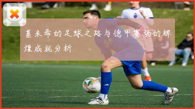 基米希的足球之路与德甲赛场的辉煌成就分析