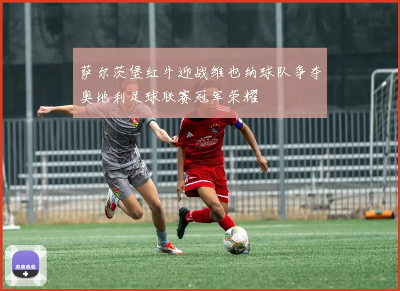 萨尔茨堡红牛迎战维也纳球队争夺奥地利足球联赛冠军荣耀