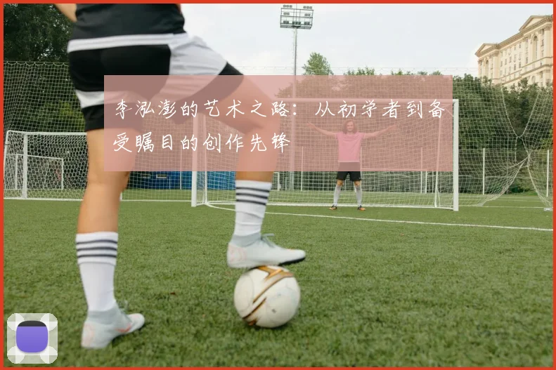李泓澎的艺术之路：从初学者到备受瞩目的创作先锋