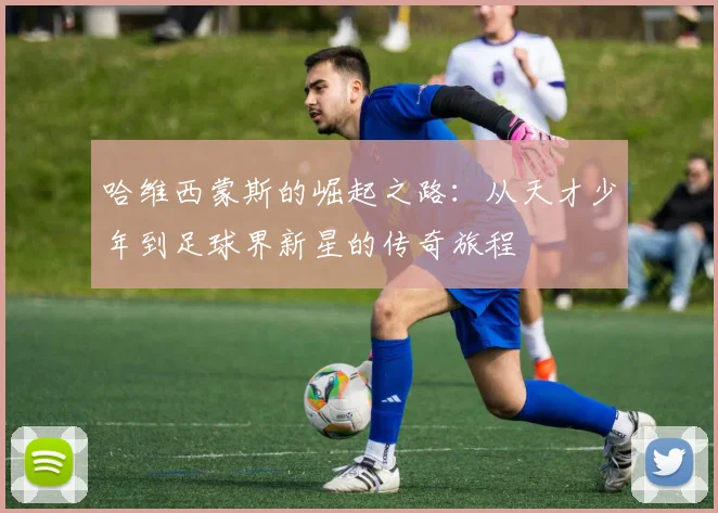 哈维西蒙斯的崛起之路：从天才少年到足球界新星的传奇旅程