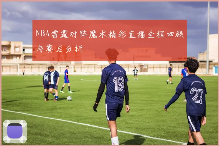 NBA雷霆对阵魔术精彩直播全程回顾与赛后分析