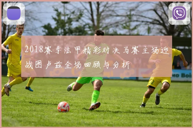 2018赛季法甲精彩对决马赛主场迎战图卢兹全场回顾与分析