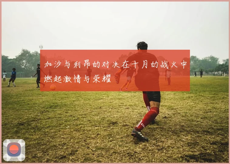加沙与利昂的对决在十月的战火中燃起激情与荣耀