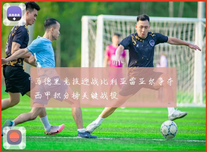 马德里竞技迎战比利亚雷亚尔争夺西甲积分榜关键战役