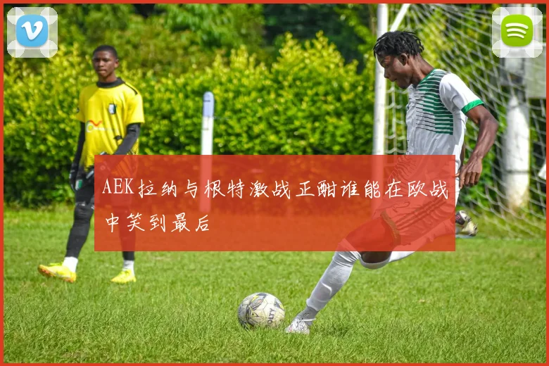 AEK拉纳与根特激战正酣谁能在欧战中笑到最后